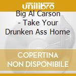 Big Al Carson - Take Your Drunken Ass Home cd musicale di Big Al Carson
