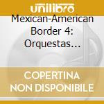 Mexican-American Border 4: Orquestas Tipicas / Various cd musicale