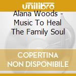 Alana Woods - Music To Heal The Family Soul cd musicale di Alana Woods