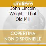John Lincoln Wright - That Old Mill cd musicale di John Lincoln Wright