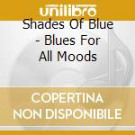Shades Of Blue - Blues For All Moods cd musicale di Shades Of Blue