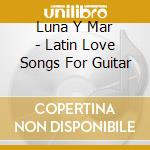 Luna Y Mar - Latin Love Songs For Guitar cd