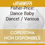 Fisher-Price: Dance Baby Dance! / Various cd musicale di Fisher