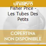 Fisher Price - Les Tubes Des Petits cd musicale di Fisher Price