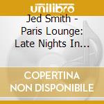 Jed Smith - Paris Lounge: Late Nights In The City Of Lights cd musicale di Jed Smith