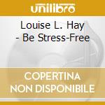 Louise L. Hay - Be Stress-Free cd musicale di Louise L. Hay