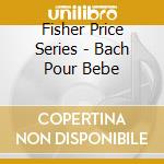 Fisher Price Series - Bach Pour Bebe cd