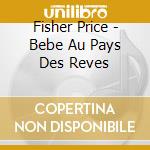 Fisher Price - Bebe Au Pays Des Reves cd musicale di Fisher Price