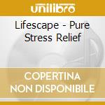 Lifescape - Pure Stress Relief cd musicale di Lifescape