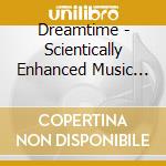Dreamtime - Scientically Enhanced Music For Sleep cd musicale di Dreamtime