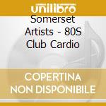 Somerset Artists - 80S Club Cardio cd musicale di Somerset Artists
