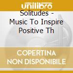Solitudes - Music To Inspire Positive Th cd musicale di Solitudes