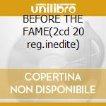 BEFORE THE FAME(2cd 20 reg.inedite) cd
