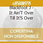 Blackfoot J - It Ain'T Over Till It'S Over cd musicale di Blackfoot J