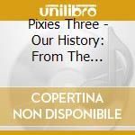 Pixies Three - Our History: From The Beginning cd