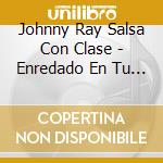 Johnny Ray Salsa Con Clase - Enredado En Tu Pelo cd musicale di Johnny Ray Salsa Con Clase