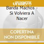 Banda Machos - Si Volviera A Nacer cd musicale di Banda Machos