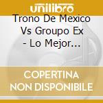 Trono De Mexico Vs Groupo Ex - Lo Mejor De Lo Mejor cd musicale di Trono De Mexico Vs Groupo Ex