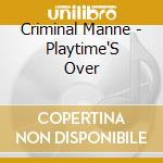 Criminal Manne - Playtime'S Over cd musicale di Criminal Manne