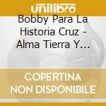 Bobby Para La Historia Cruz - Alma Tierra Y Raices cd