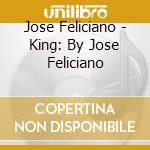Jose Feliciano - King: By Jose Feliciano cd musicale di Jose Feliciano