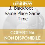J. Blackfoot - Same Place Same Time cd