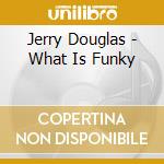 Jerry Douglas - What Is Funky cd musicale di Jerry Douglas