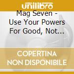 Mag Seven - Use Your Powers For Good, Not Evil cd