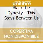 Black Tie Dynasty - This Stays Between Us cd musicale di Black Tie Dynasty