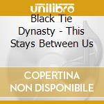 Black Tie Dynasty - This Stays Between Us cd