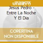 Jesus Pedro - Entre La Noche Y El Dia cd musicale di Jesus Pedro