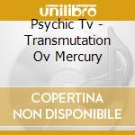 Psychic Tv - Transmutation Ov Mercury cd musicale di Psychic Tv