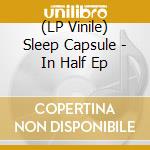 (LP Vinile) Sleep Capsule - In Half Ep vinile