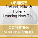 Ireland, Mike & Holler - Learning How To Live cd musicale di Ireland, Mike & Holler