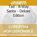 Tad - 8-Way Santa - Deluxe Edition cd musicale di Tad