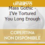 Mass Gothic - I'Ve Tortured You Long Enough cd musicale di Mass Gothic