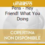 Pens - Hey Friend! What You Doing cd