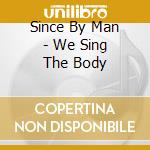 Since By Man - We Sing The Body cd musicale di Since By Man