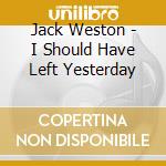 Jack Weston - I Should Have Left Yesterday cd