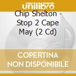 Chip Shelton - Stop 2 Cape May (2 Cd) cd musicale di Chip Shelton
