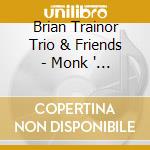 Brian Trainor Trio & Friends - Monk ' Me cd musicale di Brian Trainor Trio ' Friends
