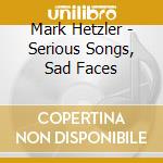 Mark Hetzler - Serious Songs, Sad Faces cd musicale di Mark Hetzler