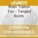 Brian Trainor Trio - Tangled Roots cd musicale di Brian Trainor Trio