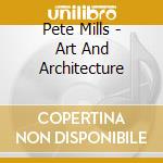Pete Mills - Art And Architecture cd musicale di Pete Mills