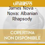 James Nova - Nova: Albanian Rhapsody cd musicale di James Nova