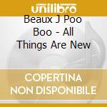 Beaux J Poo Boo - All Things Are New cd musicale di Beaux J Poo Boo