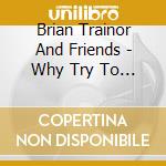 Brian Trainor And Friends - Why Try To Change Me Now? cd musicale di Brian Trainor And Friends