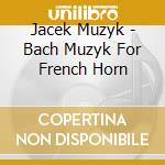 Jacek Muzyk - Bach Muzyk For French Horn cd