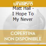Matt Hall - I Hope To My Never cd musicale