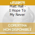 Matt Hall - I Hope To My Never cd